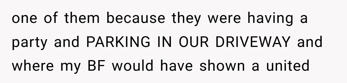 one of them because they were having a party and PARKING IN OUR DRIVEWAY and where my BF would have shown a united