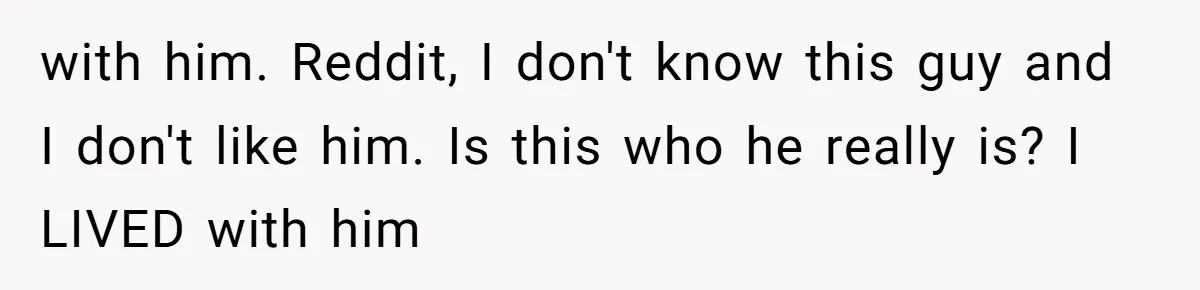 with him. Reddit, I don't know this guy and I don't like him. Is this who he really is? I LIVED with him