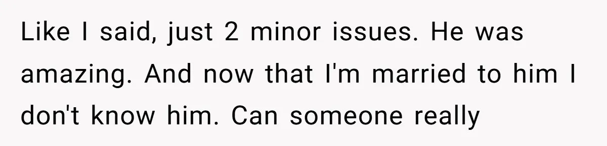 Like I said, just 2 minor issues. He was amazing. And now that I'm married to him I don't know him. Can someone really