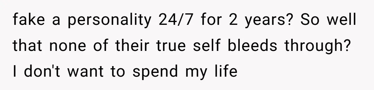 fake a personality 24/7 for 2 years? So well that none of their true self bleeds through? I don't want to spend my life