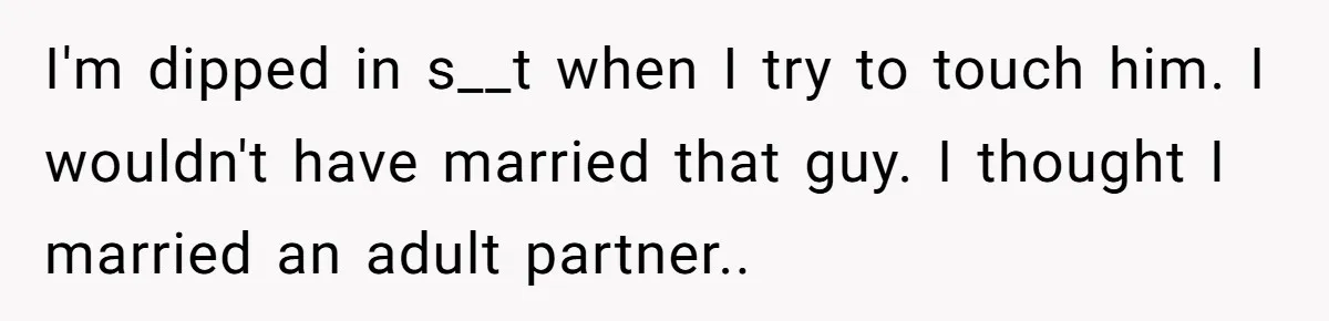 I'm dipped in s__t when I try to touch him. I wouldn't have married that guy. I thought I married an adult partner..