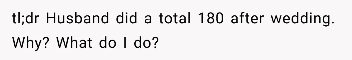 tl;dr Husband did a total 180 after wedding. Why? What do I do?