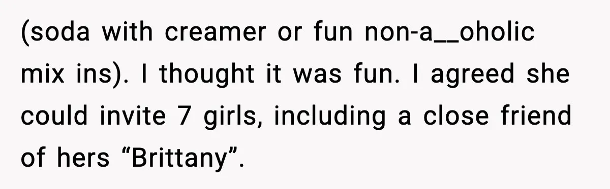 (soda with creamer or fun non-a__oholic mix ins). I thought it was fun. I agreed she could invite 7 girls, including a close friend of hers “Brittany”.