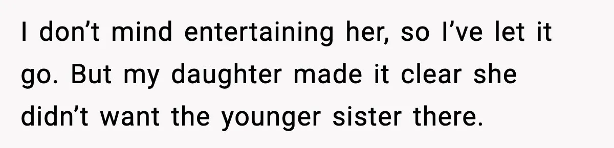 I don’t mind entertaining her, so I’ve let it go. But my daughter made it clear she didn’t want the younger sister there.