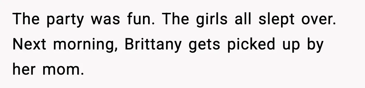 The party was fun. The girls all slept over. Next morning, Brittany gets picked up by her mom.
