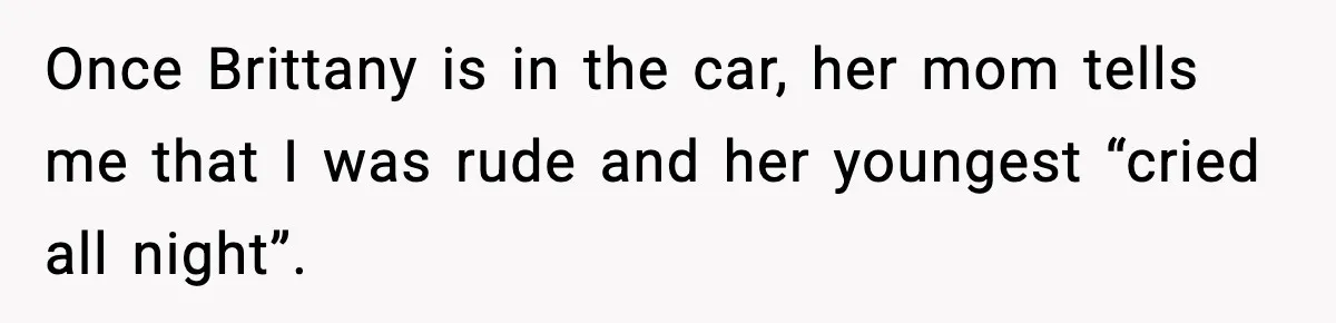 Once Brittany is in the car, her mom tells me that I was rude and her youngest “cried all night”.