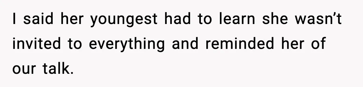 I said her youngest had to learn she wasn’t invited to everything and reminded her of our talk.