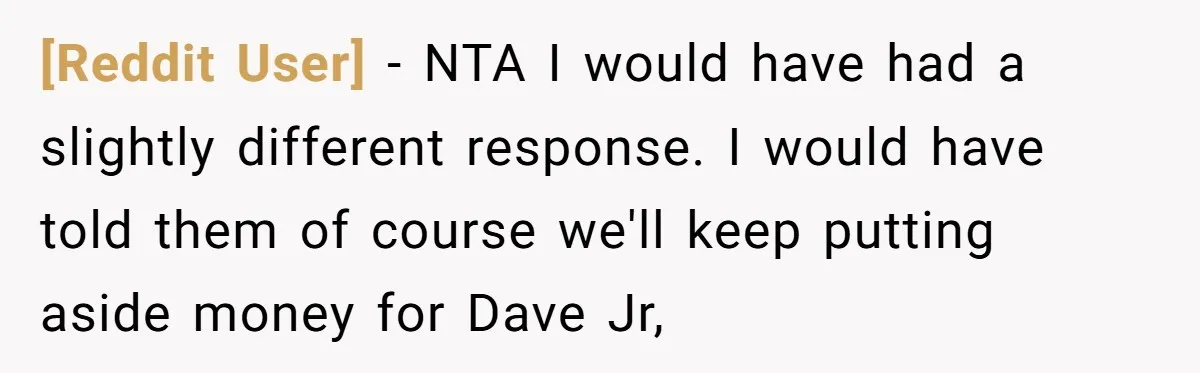 [Reddit User] - NTA I would have had a slightly different response. I would have told them of course we'll keep putting aside money for Dave Jr,