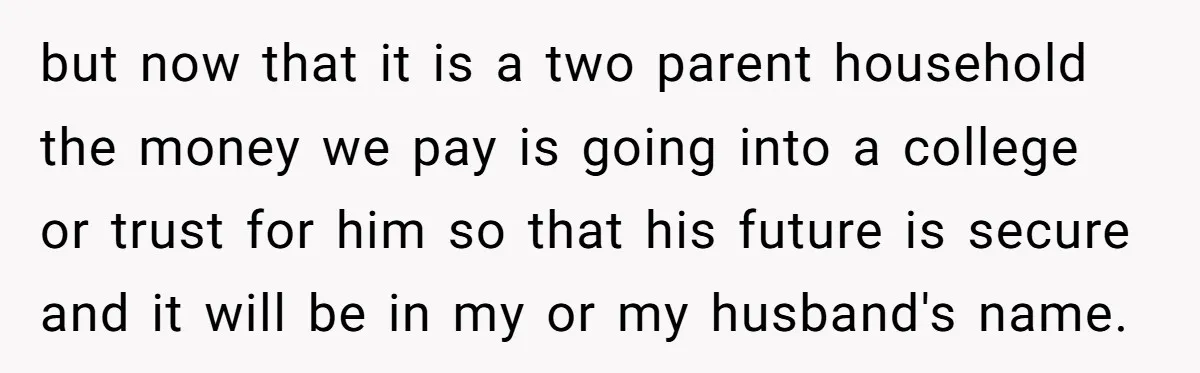 but now that it is a two parent household the money we pay is going into a college or trust for him so that his future is secure and it...
