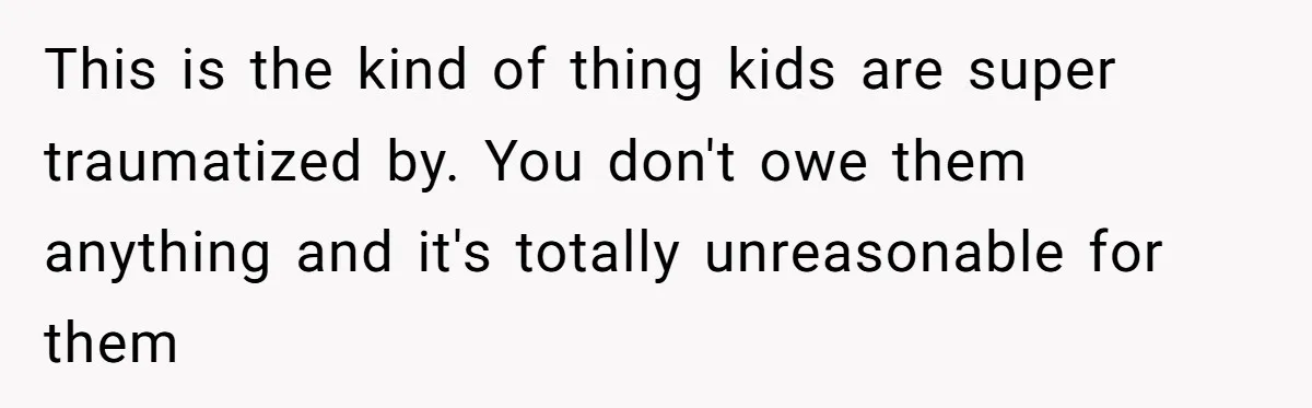 This is the kind of thing kids are super traumatized by. You don't owe them anything and it's totally unreasonable for them