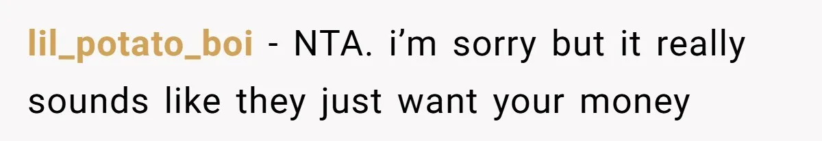 lil_potato_boi - NTA. i’m sorry but it really sounds like they just want your money