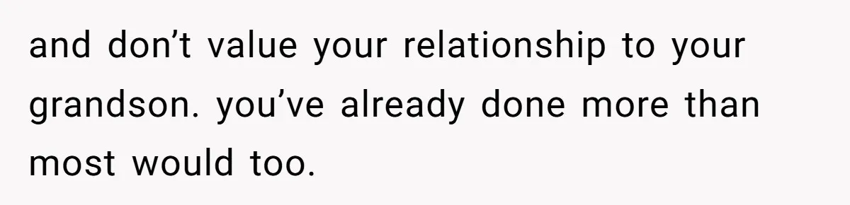 and don’t value your relationship to your grandson. you’ve already done more than most would too.