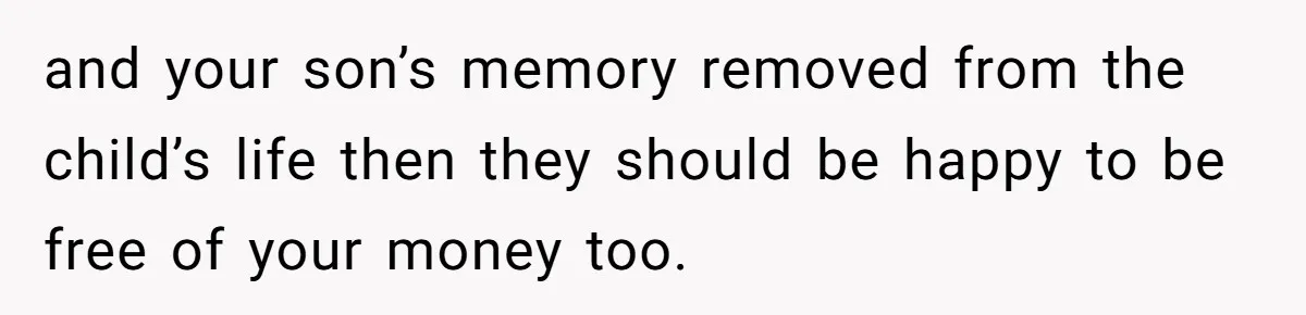 and your son’s memory removed from the child’s life then they should be happy to be free of your money too.