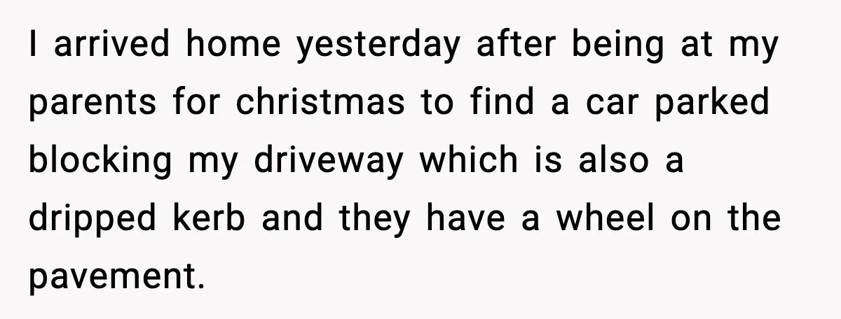 I arrived home yesterday after being at my parents for christmas to find a car parked blocking my driveway which is also a dripped kerb and they have a wheel...