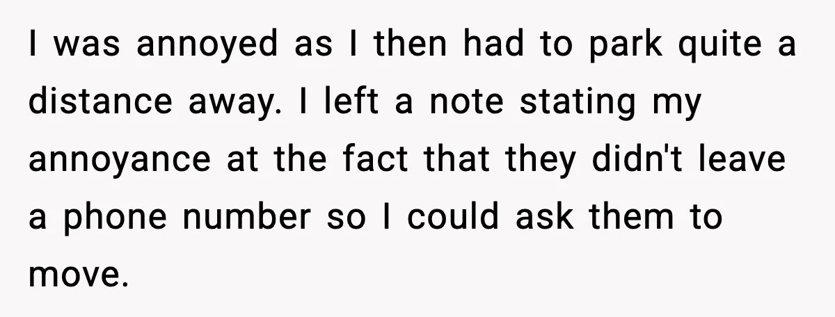 I was annoyed as I then had to park quite a distance away. I left a note stating my annoyance at the fact that they didn't leave a phone number...