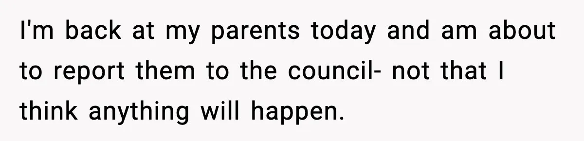 I'm back at my parents today and am about to report them to the council- not that I think anything will happen.