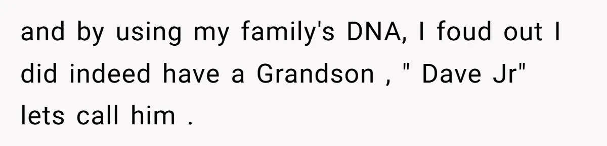 and by using my family's DNA, I foud out I did indeed have a Grandson , " Dave Jr" lets call him .