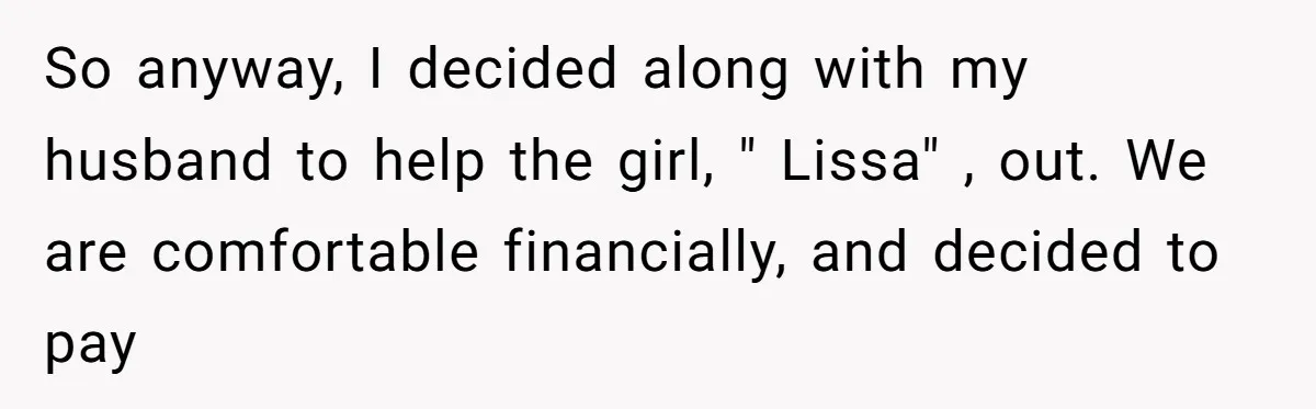So anyway, I decided along with my husband to help the girl, " Lissa" , out. We are comfortable financially, and decided to pay