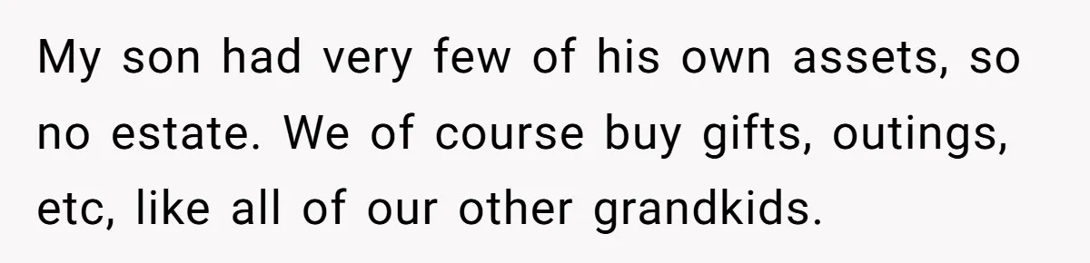 My son had very few of his own assets, so no estate. We of course buy gifts, outings, etc, like all of our other grandkids.