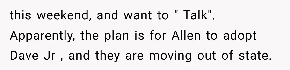 this weekend, and want to " Talk". Apparently, the plan is for Allen to adopt Dave Jr , and they are moving out of state.