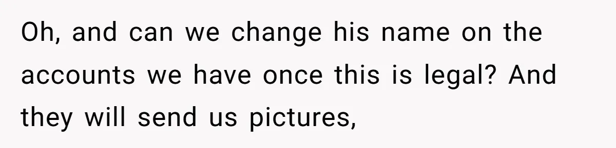 Oh, and can we change his name on the accounts we have once this is legal? And they will send us pictures,