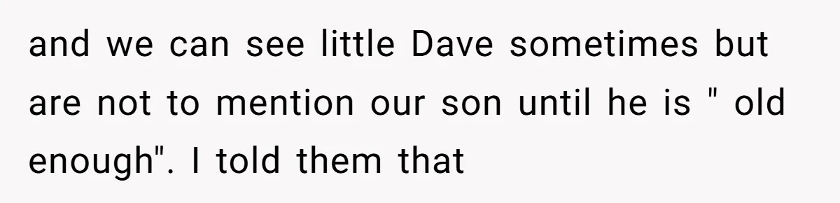 and we can see little Dave sometimes but are not to mention our son until he is " old enough". I told them that