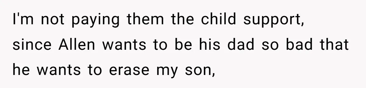 I'm not paying them the child support, since Allen wants to be his dad so bad that he wants to erase my son,