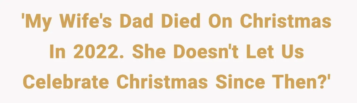 'My wife's dad died on Christmas in 2022. She doesn't let us celebrate Christmas since then?'