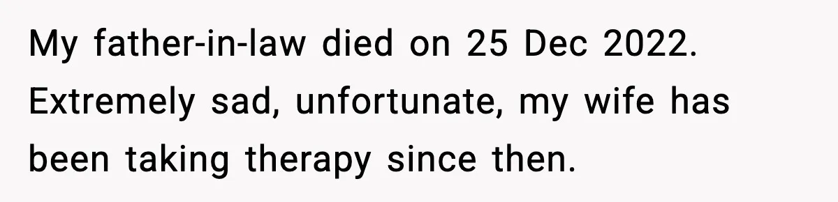 My father-in-law died on 25 Dec 2022. Extremely sad, unfortunate, my wife has been taking therapy since then.