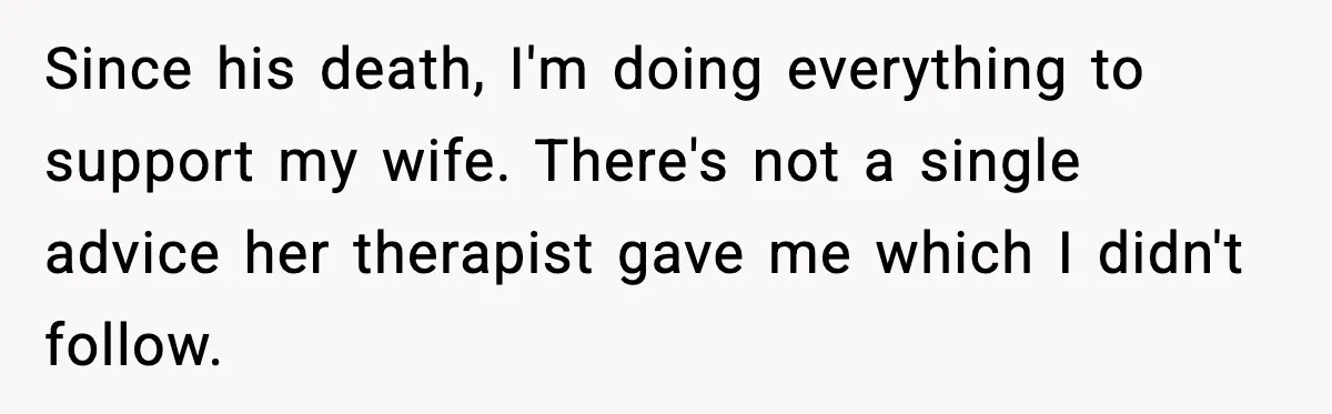 Since his death, I'm doing everything to support my wife. There's not a single advice her therapist gave me which I didn't follow.