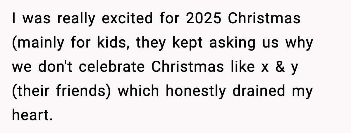 I was really excited for 2025 Christmas (mainly for kids, they kept asking us why we don't celebrate Christmas like x & y (their friends) which honestly drained my heart.