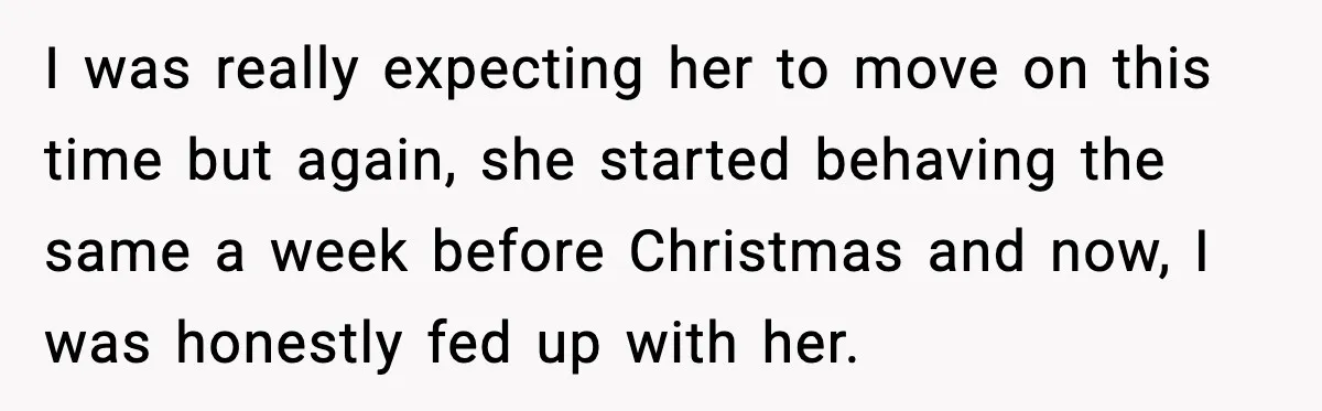 I was really expecting her to move on this time but again, she started behaving the same a week before Christmas and now, I was honestly fed up with her.