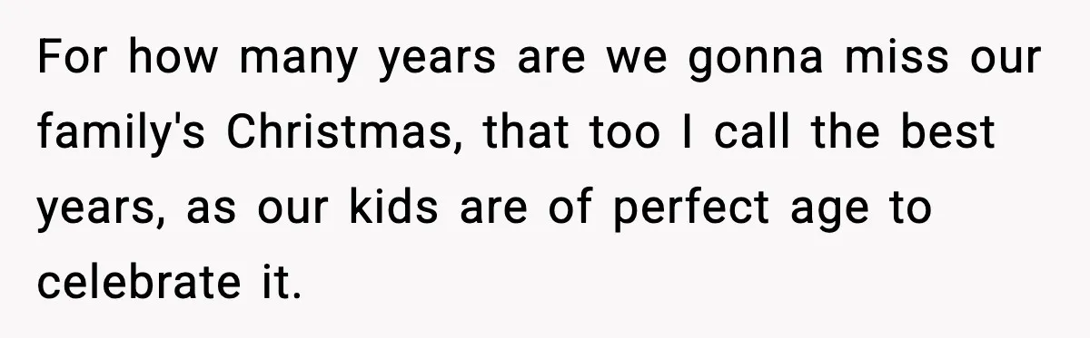 For how many years are we gonna miss our family's Christmas, that too I call the best years, as our kids are of perfect age to celebrate it.