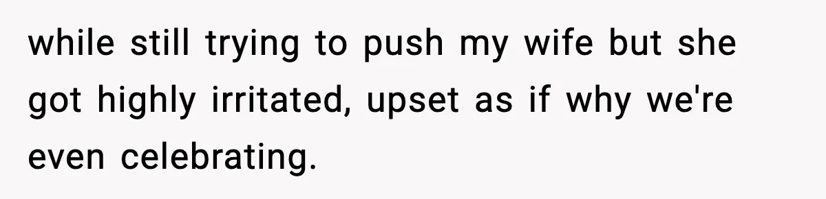 while still trying to push my wife but she got highly irritated, upset as if why we're even celebrating.