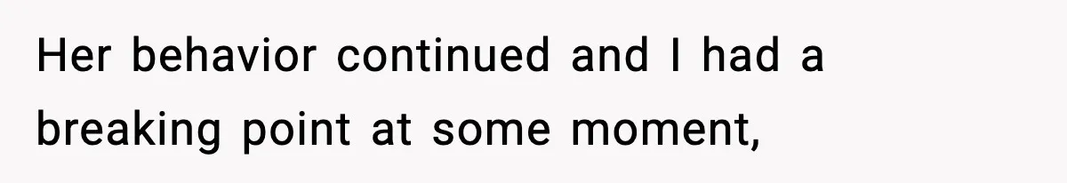 Her behavior continued and I had a breaking point at some moment,