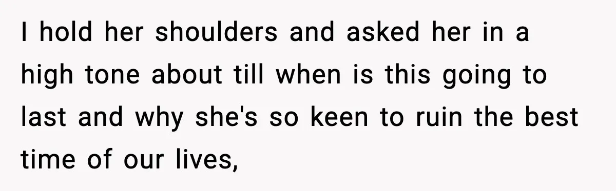 I hold her shoulders and asked her in a high tone about till when is this going to last and why she's so keen to ruin the best time of...