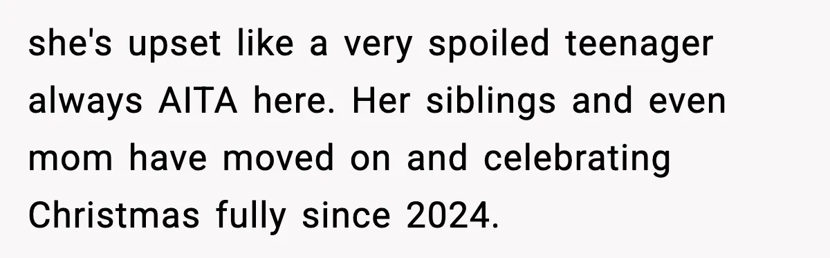she's upset like a very spoiled teenager always AITA here. Her siblings and even mom have moved on and celebrating Christmas fully since 2024.