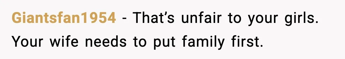 Giantsfan1954 - That’s unfair to your girls. Your wife needs to put family first.