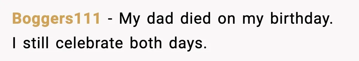 Boggers111 - My dad died on my birthday. I still celebrate both days.