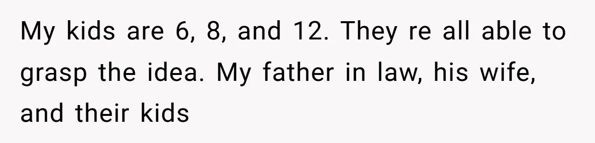 Husband Rents an Entire Airbnb Just to Escape the Interruptions of His Visiting In-Laws My kids are 6, 8, and 12. They re all able to grasp the idea. My father in law, his wife, and their kids