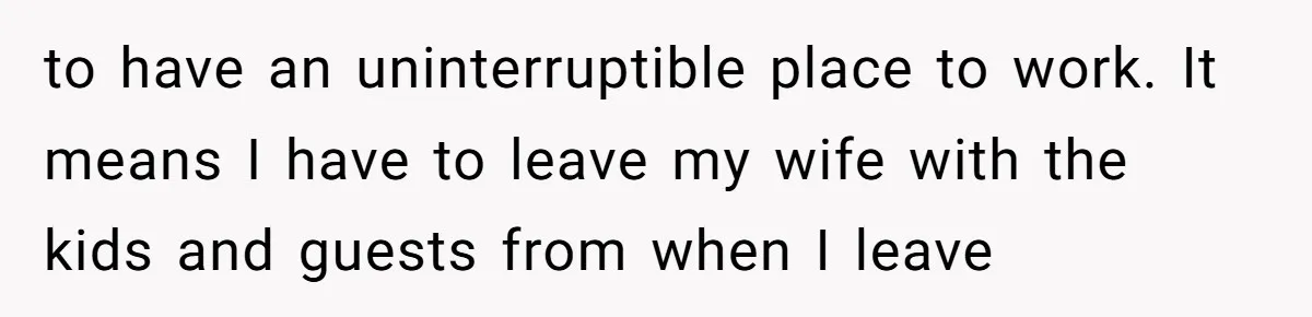 Husband Rents an Entire Airbnb Just to Escape the Interruptions of His Visiting In-Laws to have an uninterruptible place to work. It means I have to leave my wife with the kids and guests from when I leave