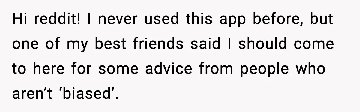 Hi reddit! I never used this app before, but one of my best friends said I should come to here for some advice from people who aren’t ‘biased’.