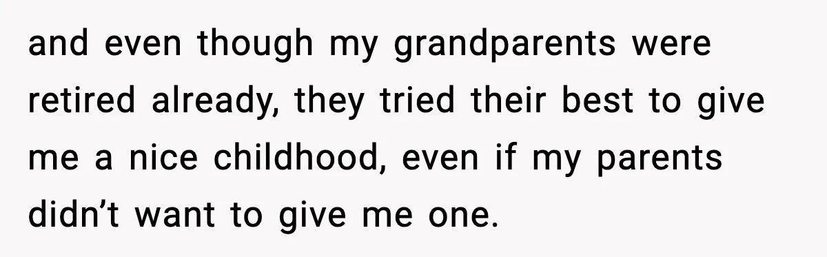 and even though my grandparents were retired already, they tried their best to give me a nice childhood, even if my parents didn’t want to give me one.