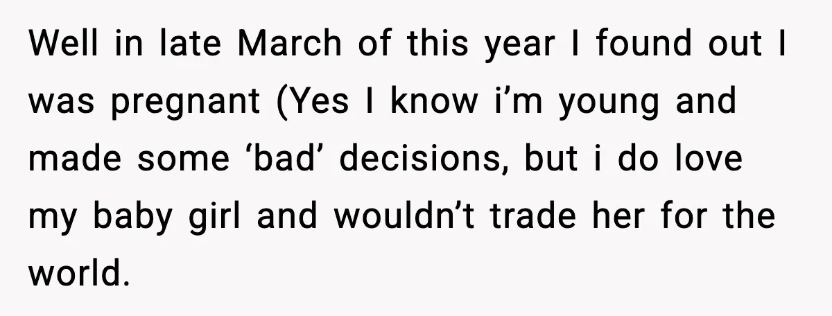Well in late March of this year I found out I was pregnant (Yes I know i’m young and made some ‘bad’ decisions, but i do love my baby girl...