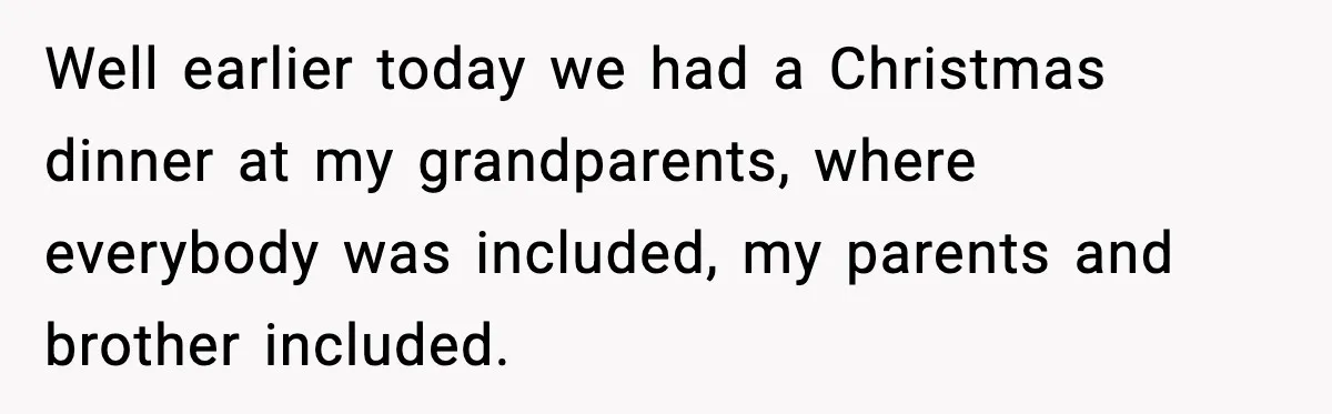 Well earlier today we had a Christmas dinner at my grandparents, where everybody was included, my parents and brother included.