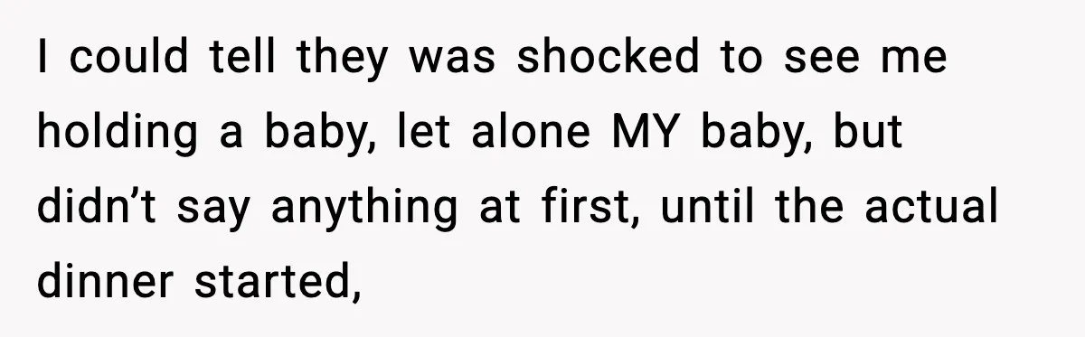 I could tell they was shocked to see me holding a baby, let alone MY baby, but didn’t say anything at first, until the actual dinner started,