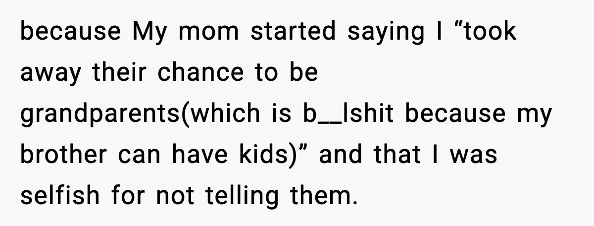 because My mom started saying I “took away their chance to be grandparents(which is b__lshit because my brother can have kids)” and that I was selfish for not telling them.