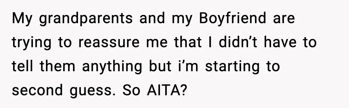 My grandparents and my Boyfriend are trying to reassure me that I didn’t have to tell them anything but i’m starting to second guess. So AITA?
