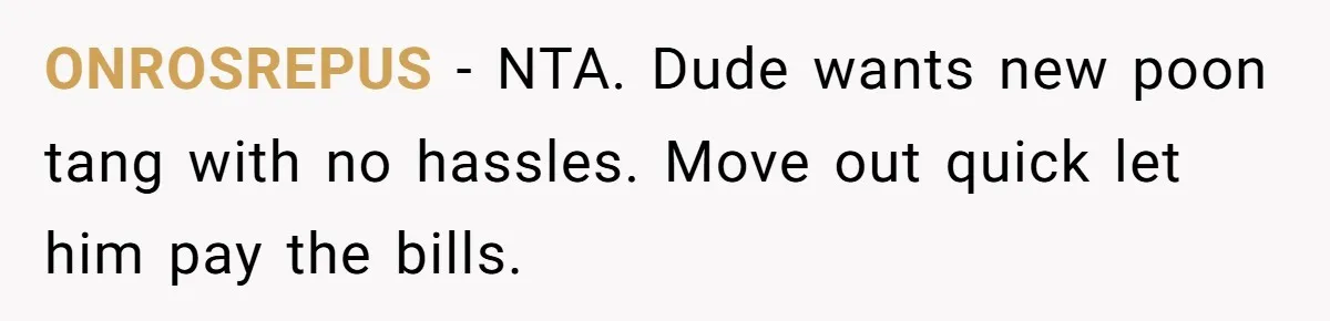 ONROSREPUS − NTA. Dude wants new poon tang with no hassles. Move out quick let him pay the bills.