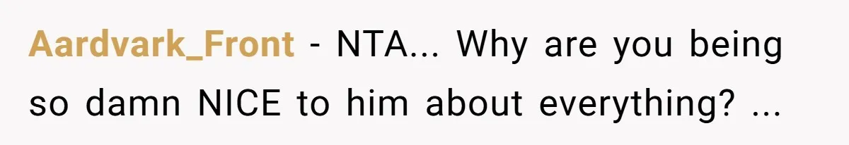 Aardvark_Front − NTA... Why are you being so damn NICE to him about everything? ...